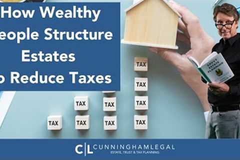 How Wealthy People Structure Estates to Reduce Taxes