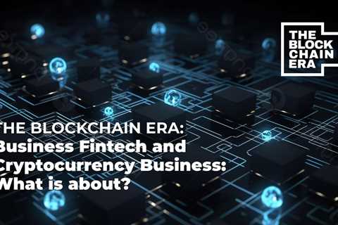 The Blockchain Era (TBE) Business Fintech and Cryptocurrency Business: What is about?