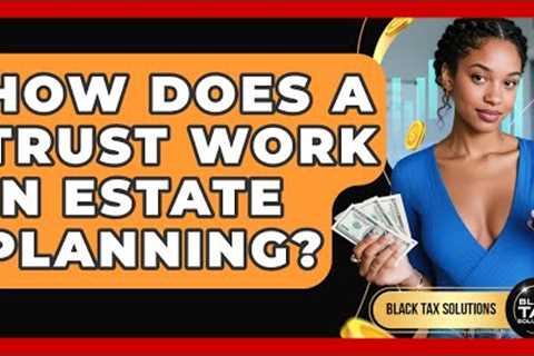 How Does A Trust Work In Estate Planning? - Black Tax Solutions